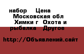 набор  › Цена ­ 2 500 - Московская обл., Химки г. Охота и рыбалка » Другое   